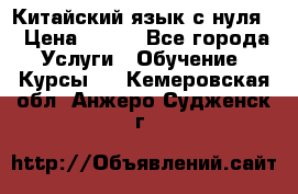 Китайский язык с нуля. › Цена ­ 750 - Все города Услуги » Обучение. Курсы   . Кемеровская обл.,Анжеро-Судженск г.